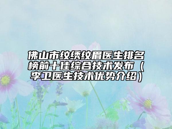 佛山市紋繡紋眉醫(yī)生排名榜前十佳綜合技術(shù)發(fā)布（李衛(wèi)醫(yī)生技術(shù)優(yōu)勢(shì)介紹）