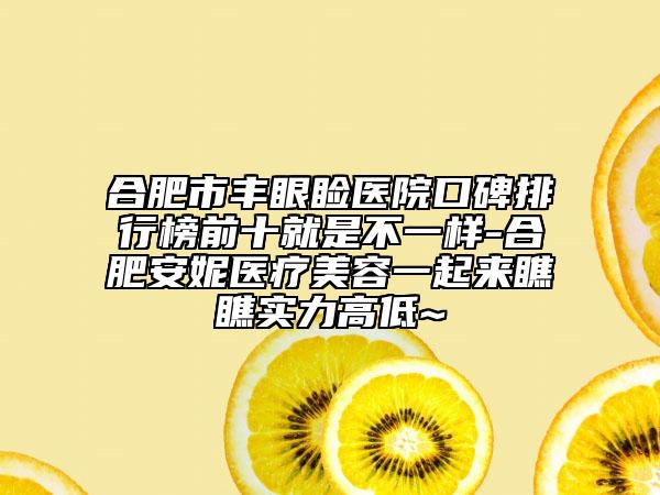 合肥市豐眼瞼醫(yī)院口碑排行榜前十就是不一樣-合肥安妮醫(yī)療美容一起來瞧瞧實力高低~
