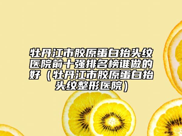 牡丹江市膠原蛋白抬頭紋醫(yī)院前十強(qiáng)排名榜誰做的好（牡丹江市膠原蛋白抬頭紋整形醫(yī)院）