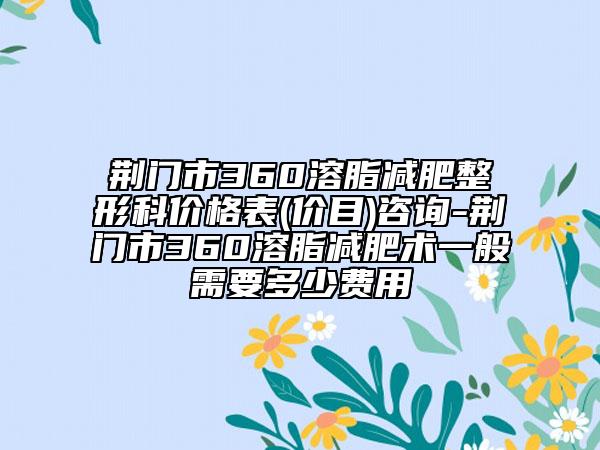荊門市360溶脂減肥整形科價格表(價目)咨詢-荊門市360溶脂減肥術(shù)一般需要多少費用