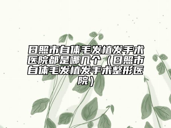 日照市自體毛發(fā)植發(fā)手術(shù)醫(yī)院都是哪幾個（日照市自體毛發(fā)植發(fā)手術(shù)整形醫(yī)院）