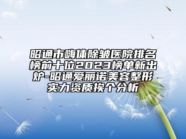 昭通市嗨體除皺醫(yī)院排名榜前十位2023榜單新出爐-昭通愛麗諾美容整形實力資質(zhì)挨個分析