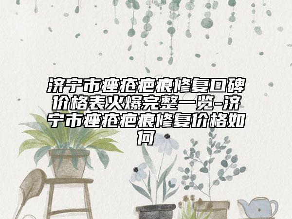 濟(jì)寧市痤瘡疤痕修復(fù)口碑價(jià)格表火爆完整一覽-濟(jì)寧市痤瘡疤痕修復(fù)價(jià)格如何