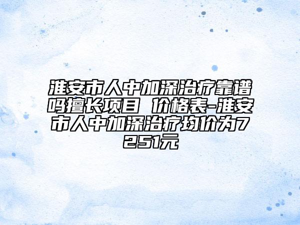 淮安市人中加深治療靠譜嗎擅長(zhǎng)項(xiàng)目 價(jià)格表-淮安市人中加深治療均價(jià)為7251元