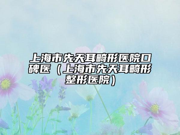 上海市先天耳畸形醫(yī)院口碑醫(yī)（上海市先天耳畸形整形醫(yī)院）