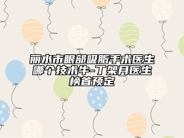 麗水市眼部吸脂手術(shù)醫(yī)生哪個(gè)技術(shù)牛-丁架月醫(yī)生榜首預(yù)定