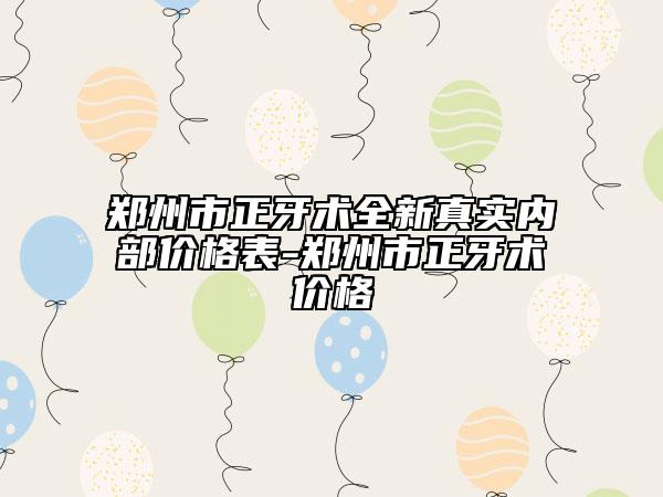 鄭州市正牙術(shù)全新真實(shí)內(nèi)部價(jià)格表-鄭州市正牙術(shù)價(jià)格