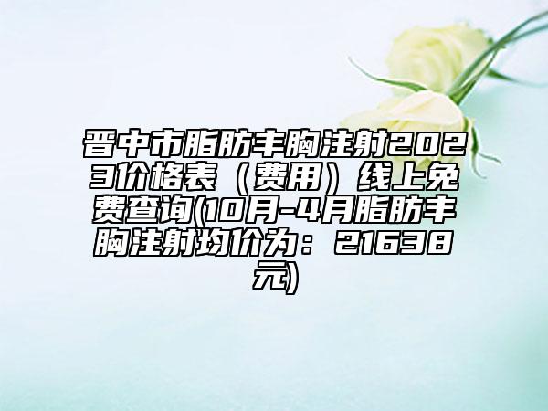 晉中市脂肪豐胸注射2023價格表（費用）線上免費查詢(10月-4月脂肪豐胸注射均價為：21638元)
