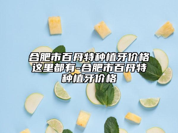 合肥市百丹特種植牙價格這里都有-合肥市百丹特種植牙價格