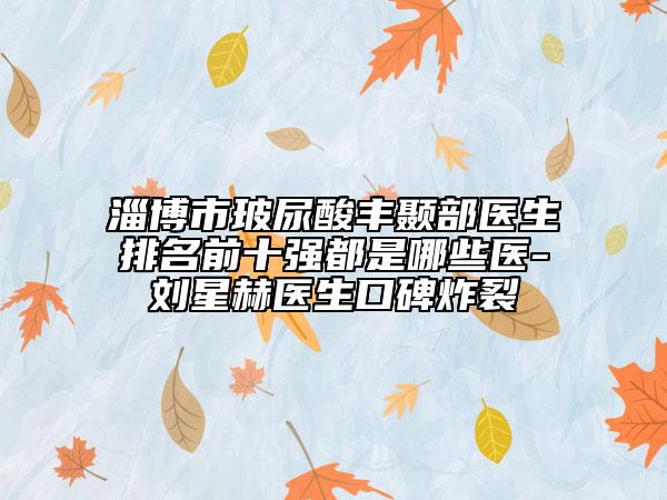 淄博市玻尿酸豐顳部醫(yī)生排名前十強(qiáng)都是哪些醫(yī)-劉星赫醫(yī)生口碑炸裂