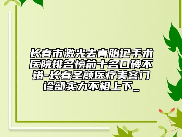 長春市激光去青胎記手術(shù)醫(yī)院排名榜前十名口碑不錯-長春圣顏醫(yī)療美容門診部實(shí)力不相上下_