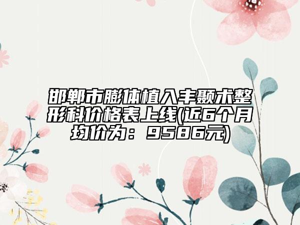邯鄲市膨體植入豐顳術(shù)整形科價(jià)格表上線(近6個(gè)月均價(jià)為：9586元)