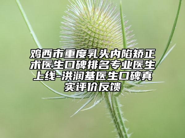 雞西市重度乳頭內(nèi)陷矯正術(shù)醫(yī)生口碑排名專(zhuān)業(yè)醫(yī)生上線-洪潤(rùn)基醫(yī)生口碑真實(shí)評(píng)價(jià)反饋