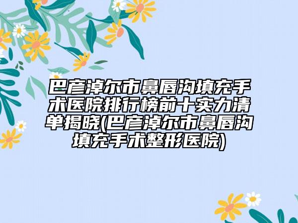 巴彥淖爾市鼻唇溝填充手術(shù)醫(yī)院排行榜前十實(shí)力清單揭曉(巴彥淖爾市鼻唇溝填充手術(shù)整形醫(yī)院)