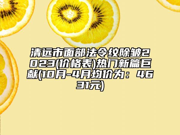 清遠(yuǎn)市面部法令紋除皺2023(價(jià)格表)熱門新篇巨獻(xiàn)(10月-4月均價(jià)為：4631元)