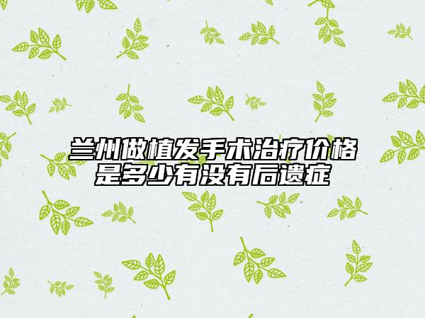 蘭州做植發(fā)手術(shù)治療價(jià)格是多少有沒有后遺癥