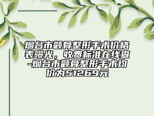 煙臺市顴骨整形手術(shù)價格表曝光，收費標(biāo)準(zhǔn)在線查-煙臺市顴骨整形手術(shù)均價為51269元