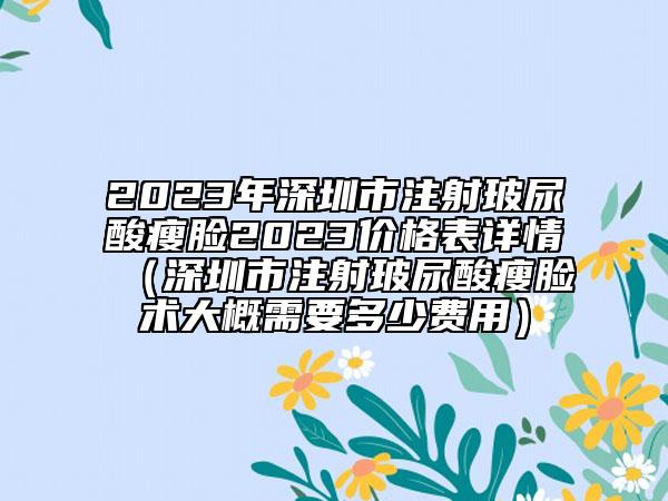 2023年深圳市注射玻尿酸瘦臉2023價格表詳情（深圳市注射玻尿酸瘦臉術(shù)大概需要多少費用）