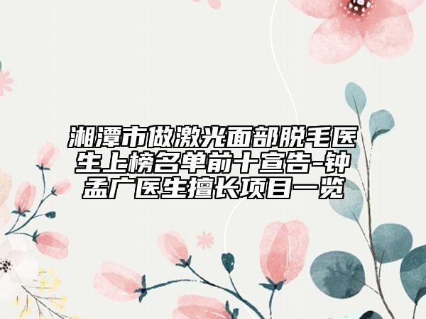 湘潭市做激光面部脫毛醫(yī)生上榜名單前十宣告-鐘孟廣醫(yī)生擅長(zhǎng)項(xiàng)目一覽