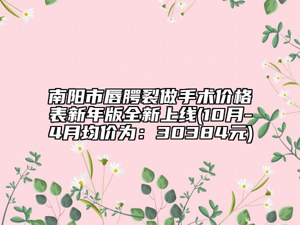 南陽市唇腭裂做手術(shù)價(jià)格表新年版全新上線(10月-4月均價(jià)為：30384元)