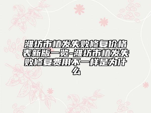 濰坊市植發(fā)失敗修復(fù)價(jià)格表新版一覽-濰坊市植發(fā)失敗修復(fù)費(fèi)用不一樣是為什么