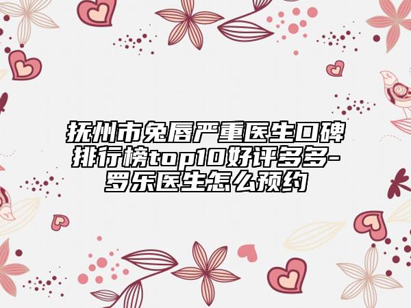 撫州市兔唇嚴(yán)重醫(yī)生口碑排行榜top10好評(píng)多多-羅樂醫(yī)生怎么預(yù)約