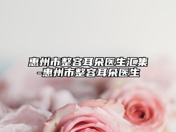 惠州市整容耳朵醫(yī)生匯集-惠州市整容耳朵醫(yī)生
