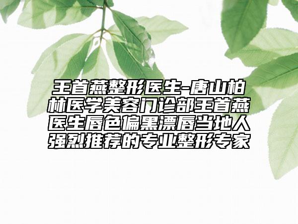 王首燕整形醫(yī)生-唐山柏林醫(yī)學(xué)美容門診部王首燕醫(yī)生唇色偏黑漂唇當(dāng)?shù)厝藦娏彝扑]的專業(yè)整形專家