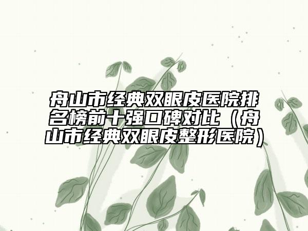 舟山市經(jīng)典雙眼皮醫(yī)院排名榜前十強口碑對比（舟山市經(jīng)典雙眼皮整形醫(yī)院）