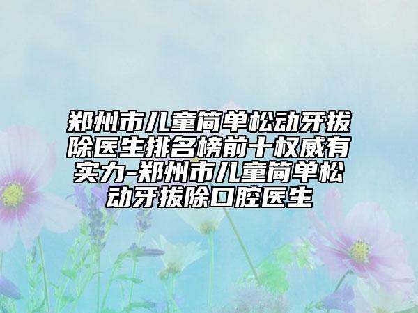鄭州市兒童簡(jiǎn)單松動(dòng)牙拔除醫(yī)生排名榜前十權(quán)威有實(shí)力-鄭州市兒童簡(jiǎn)單松動(dòng)牙拔除口腔醫(yī)生