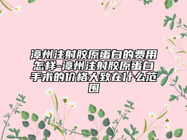 漳州注射膠原蛋白的費用怎樣-漳州注射膠原蛋白手術的價格大致在什么范圍