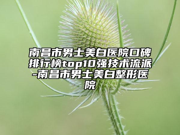 南昌市男士美白醫(yī)院口碑排行榜top10強技術流派-南昌市男士美白整形醫(yī)院
