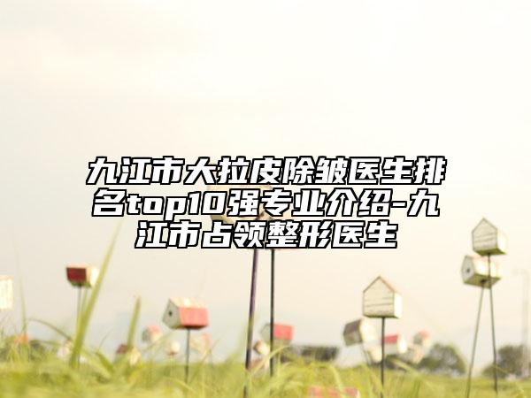 九江市大拉皮除皺醫(yī)生排名top10強(qiáng)專(zhuān)業(yè)介紹-九江市占領(lǐng)整形醫(yī)生