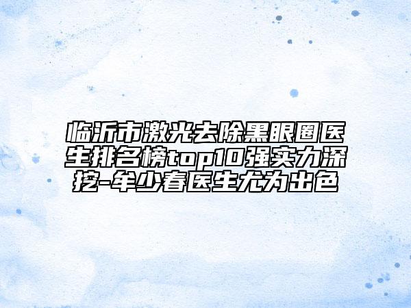 臨沂市激光去除黑眼圈醫(yī)生排名榜top10強(qiáng)實(shí)力深挖-牟少春醫(yī)生尤為出色