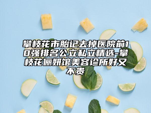 攀枝花市胎記去掉醫(yī)院前10強(qiáng)排名公立私立精選-攀枝花儷妍館美容診所好又不貴