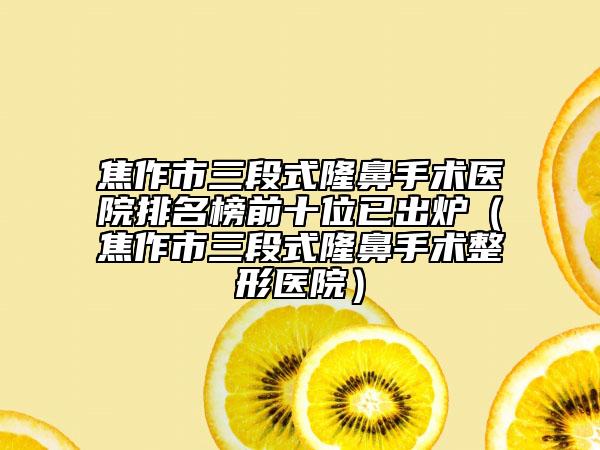 焦作市三段式隆鼻手術醫(yī)院排名榜前十位已出爐（焦作市三段式隆鼻手術整形醫(yī)院）