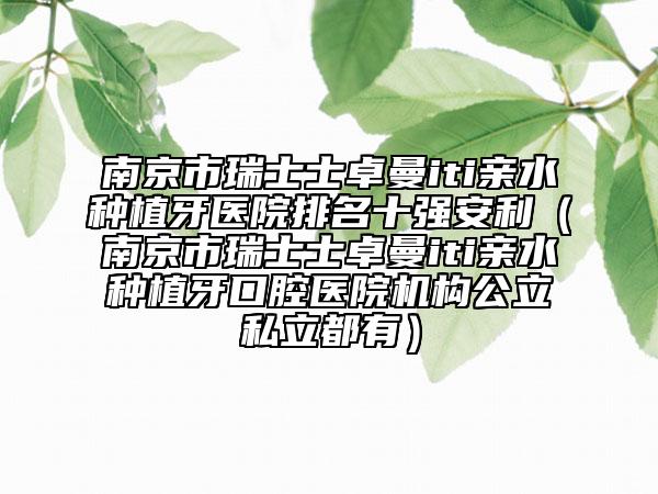 南京市瑞士士卓曼iti親水種植牙醫(yī)院排名十強安利（南京市瑞士士卓曼iti親水種植牙口腔醫(yī)院機(jī)構(gòu)公立私立都有）
