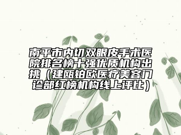 南平市內(nèi)切雙眼皮手術(shù)醫(yī)院排名榜十強(qiáng)優(yōu)質(zhì)機(jī)構(gòu)出挑（建甌鉑歐醫(yī)療美容門診部紅榜機(jī)構(gòu)線上評比）