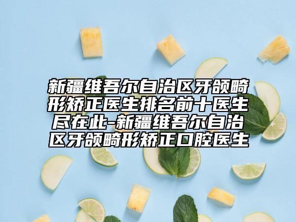 新疆維吾爾自治區(qū)牙頜畸形矯正醫(yī)生排名前十醫(yī)生盡在此-新疆維吾爾自治區(qū)牙頜畸形矯正口腔醫(yī)生