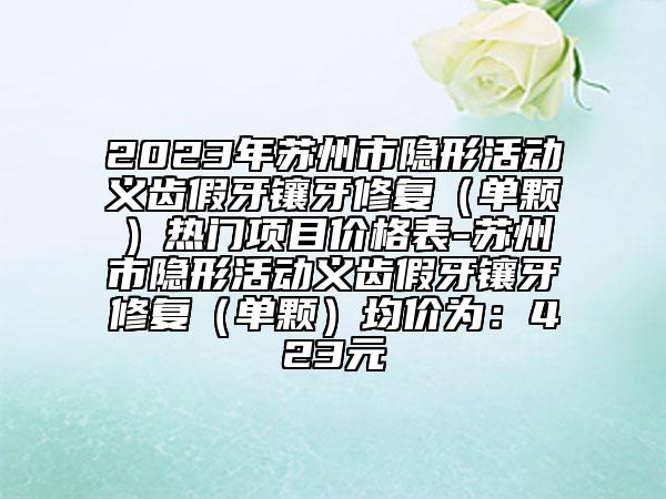 2023年蘇州市隱形活動義齒假牙鑲牙修復(fù)（單顆）熱門項目價格表-蘇州市隱形活動義齒假牙鑲牙修復(fù)（單顆）均價為：423元