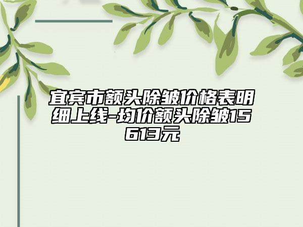 宜賓市額頭除皺價(jià)格表明細(xì)上線-均價(jià)額頭除皺15613元