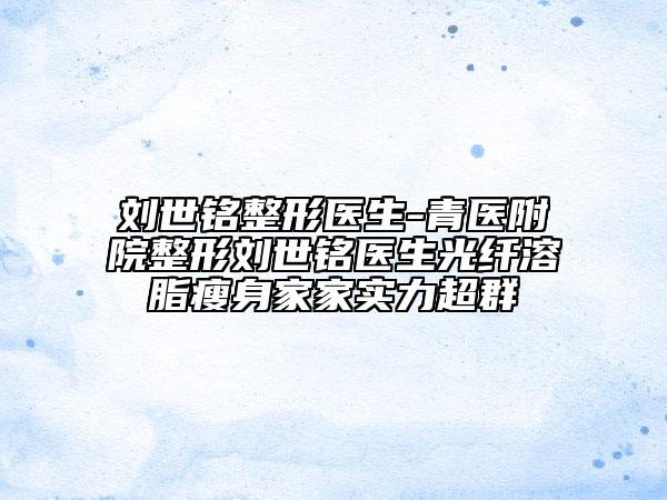 劉世銘整形醫(yī)生-青醫(yī)附院整形劉世銘醫(yī)生光纖溶脂瘦身家家實力超群