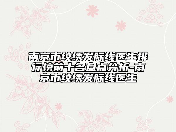 南京市紋繡發(fā)際線醫(yī)生排行榜前十名盤點分析-南京市紋繡發(fā)際線醫(yī)生