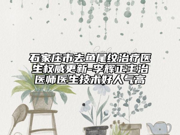 石家莊市去魚(yú)尾紋治療醫(yī)生權(quán)威更新-李輝正主治醫(yī)師醫(yī)生技術(shù)好人氣高