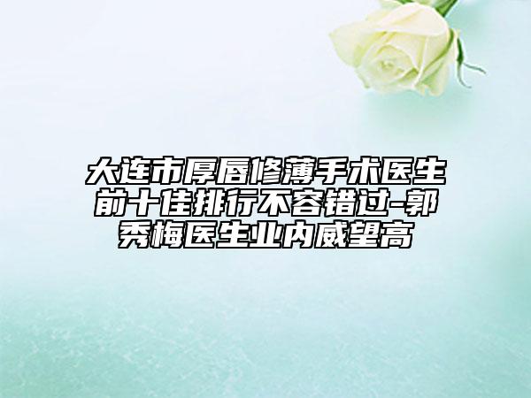 大連市厚唇修薄手術(shù)醫(yī)生前十佳排行不容錯(cuò)過-郭秀梅醫(yī)生業(yè)內(nèi)威望高