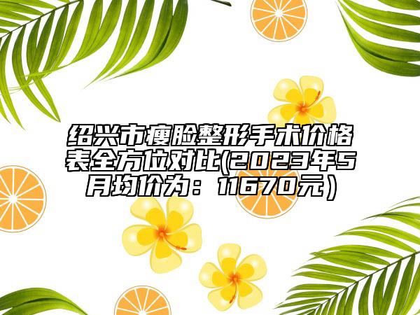 紹興市瘦臉整形手術價格表全方位對比(2023年5月均價為：11670元）