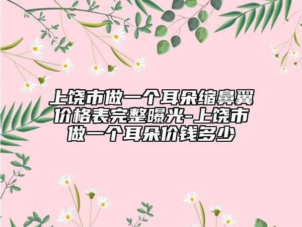 上饒市做一個耳朵縮鼻翼價格表完整曝光-上饒市做一個耳朵價錢多少