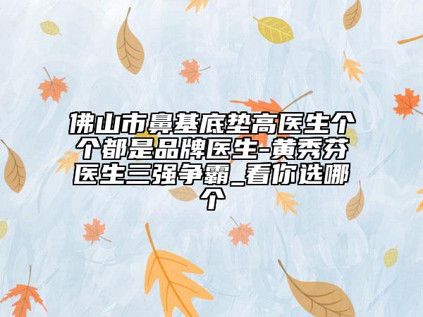 佛山市鼻基底墊高醫(yī)生個個都是品牌醫(yī)生-黃秀芬醫(yī)生三強(qiáng)爭霸_看你選哪個
