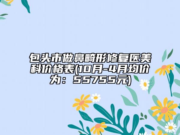 包頭市做鼻畸形修復醫(yī)美科價格表(10月-4月均價為：55755元)
