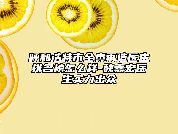 呼和浩特市全鼻再造醫(yī)生排名榜怎么樣-魏嘉宏醫(yī)生實力出眾